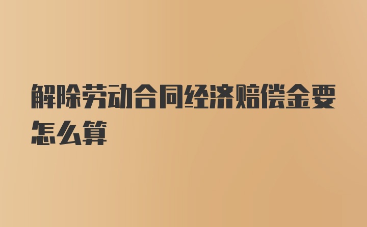 解除劳动合同经济赔偿金要怎么算