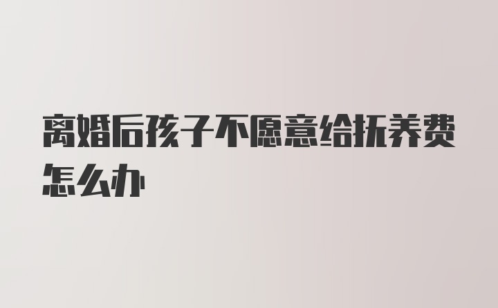 离婚后孩子不愿意给抚养费怎么办