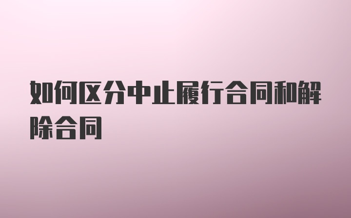 如何区分中止履行合同和解除合同