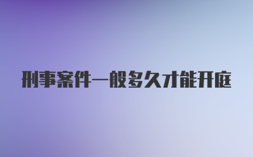 刑事案件一般多久才能开庭