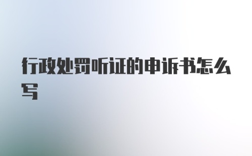 行政处罚听证的申诉书怎么写