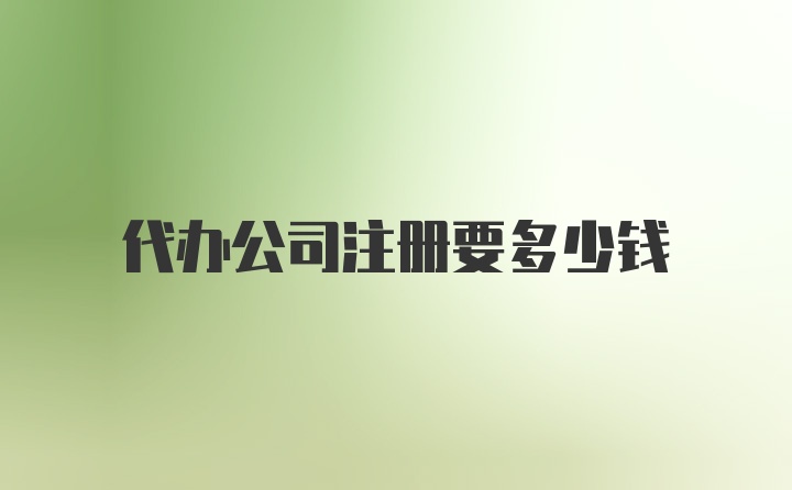 代办公司注册要多少钱