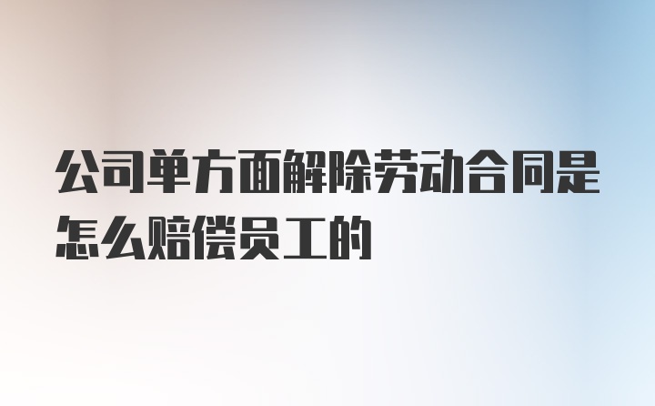 公司单方面解除劳动合同是怎么赔偿员工的