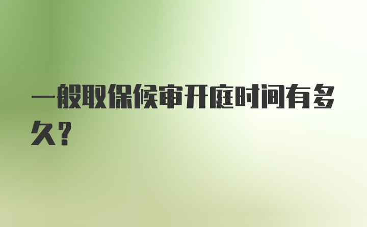 一般取保候审开庭时间有多久？