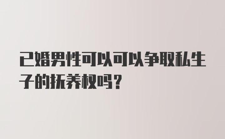 已婚男性可以可以争取私生子的抚养权吗？