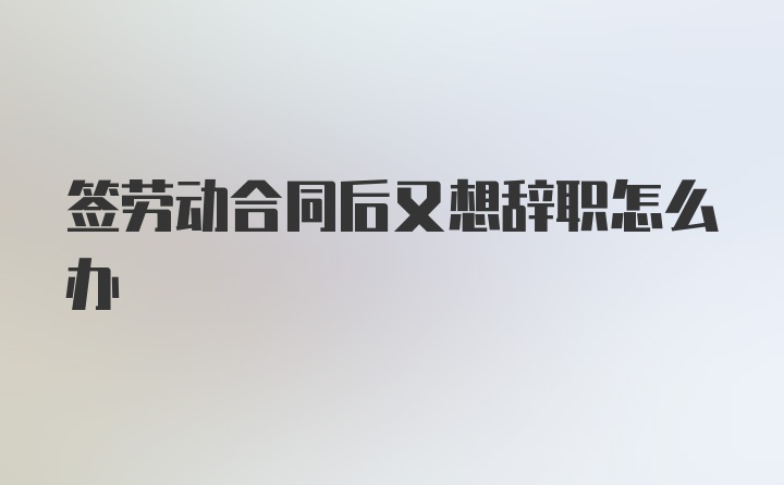 签劳动合同后又想辞职怎么办