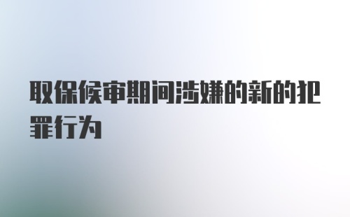 取保候审期间涉嫌的新的犯罪行为