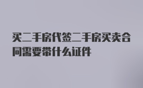 买二手房代签二手房买卖合同需要带什么证件