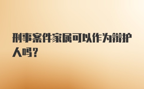 刑事案件家属可以作为辩护人吗？