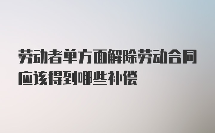 劳动者单方面解除劳动合同应该得到哪些补偿