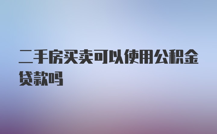 二手房买卖可以使用公积金贷款吗