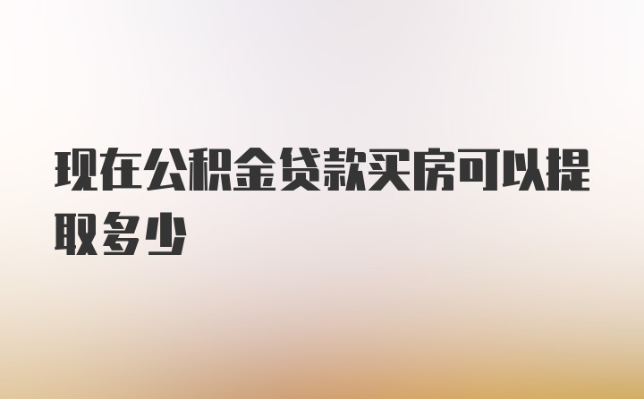 现在公积金贷款买房可以提取多少