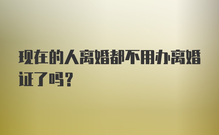 现在的人离婚都不用办离婚证了吗？