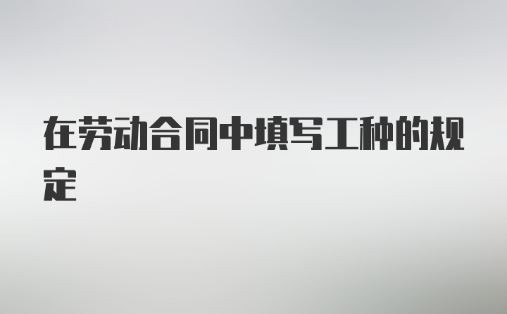 在劳动合同中填写工种的规定