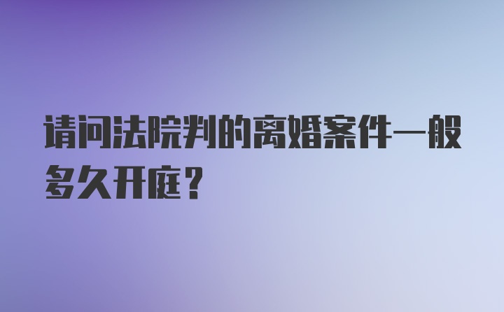 请问法院判的离婚案件一般多久开庭？