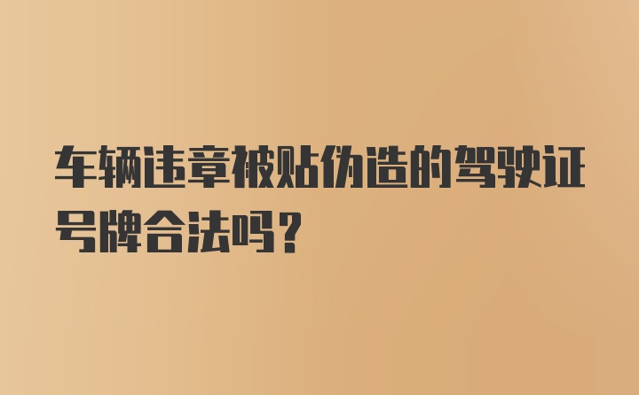 车辆违章被贴伪造的驾驶证号牌合法吗？