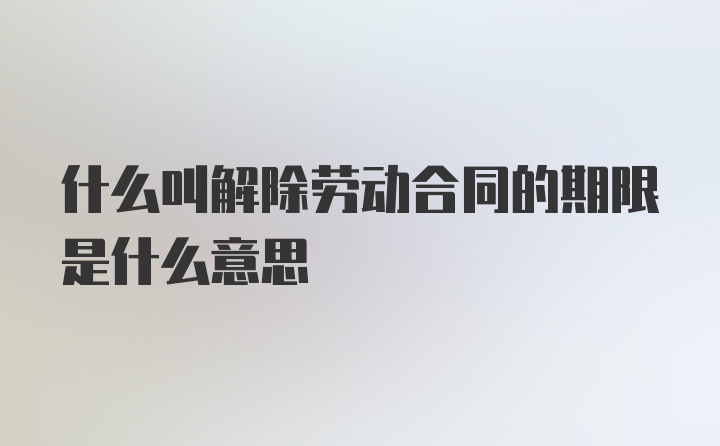 什么叫解除劳动合同的期限是什么意思