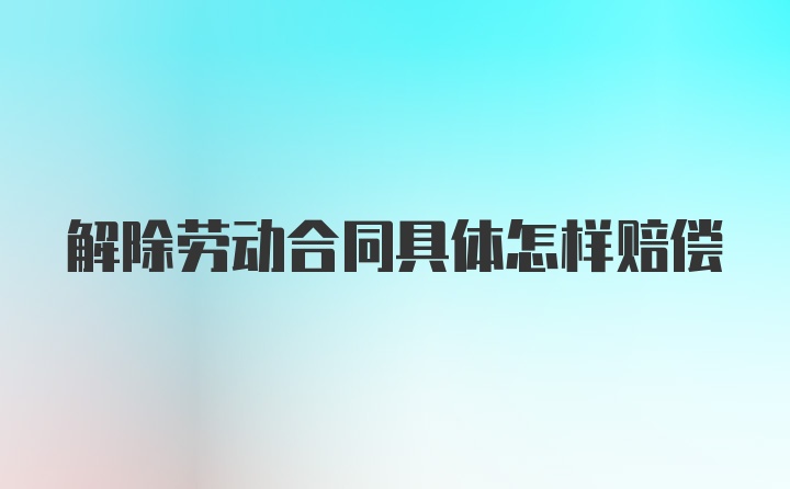 解除劳动合同具体怎样赔偿