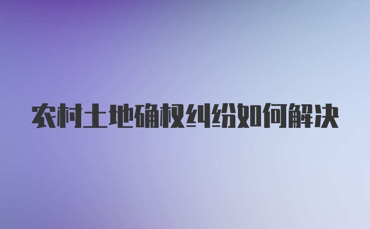 农村土地确权纠纷如何解决