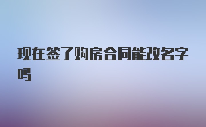 现在签了购房合同能改名字吗