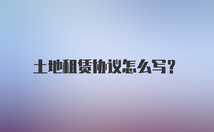 土地租赁协议怎么写？