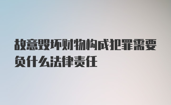 故意毁坏财物构成犯罪需要负什么法律责任