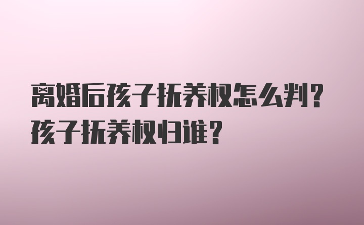 离婚后孩子抚养权怎么判？孩子抚养权归谁？