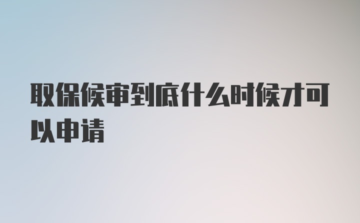 取保候审到底什么时候才可以申请