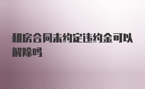 租房合同未约定违约金可以解除吗