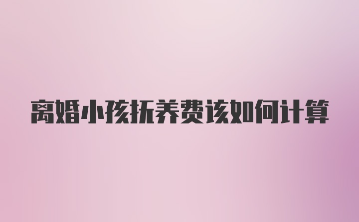 离婚小孩抚养费该如何计算