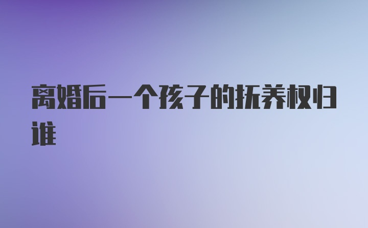 离婚后一个孩子的抚养权归谁