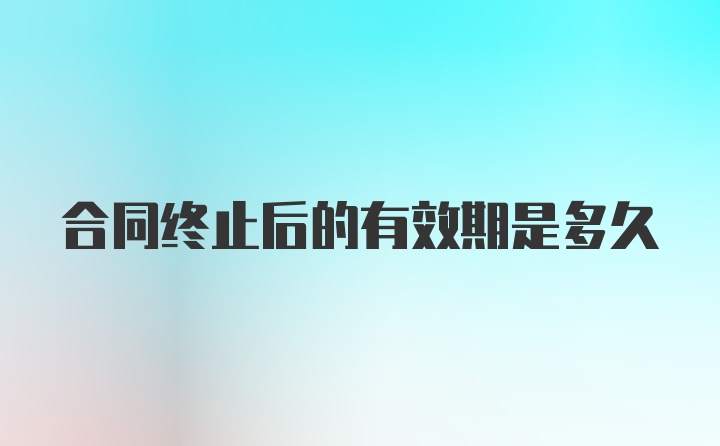 合同终止后的有效期是多久