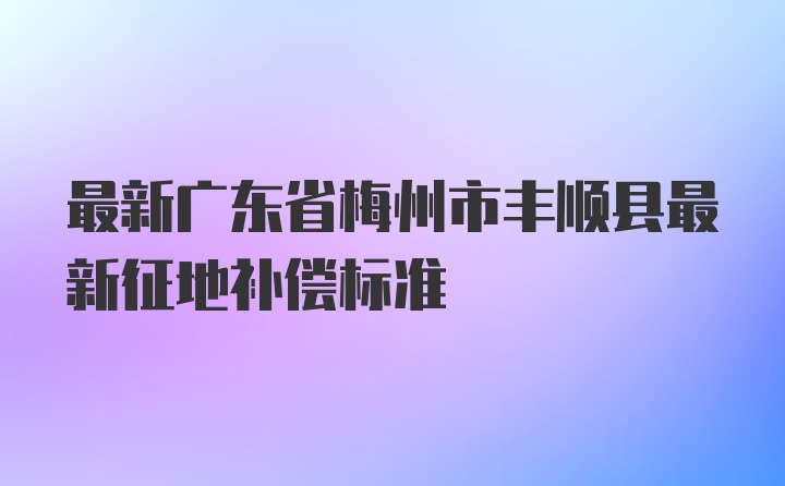 最新广东省梅州市丰顺县最新征地补偿标准