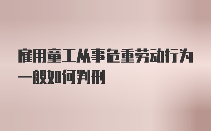 雇用童工从事危重劳动行为一般如何判刑