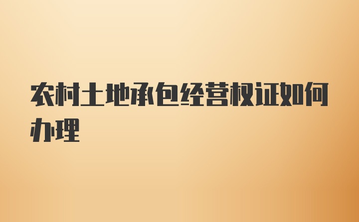 农村土地承包经营权证如何办理