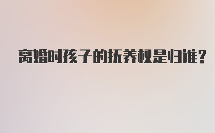 离婚时孩子的抚养权是归谁?