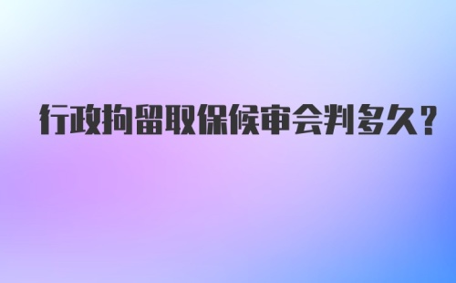 行政拘留取保候审会判多久?