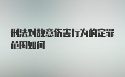 刑法对故意伤害行为的定罪范围如何