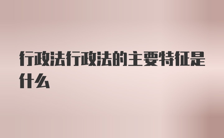 行政法行政法的主要特征是什么