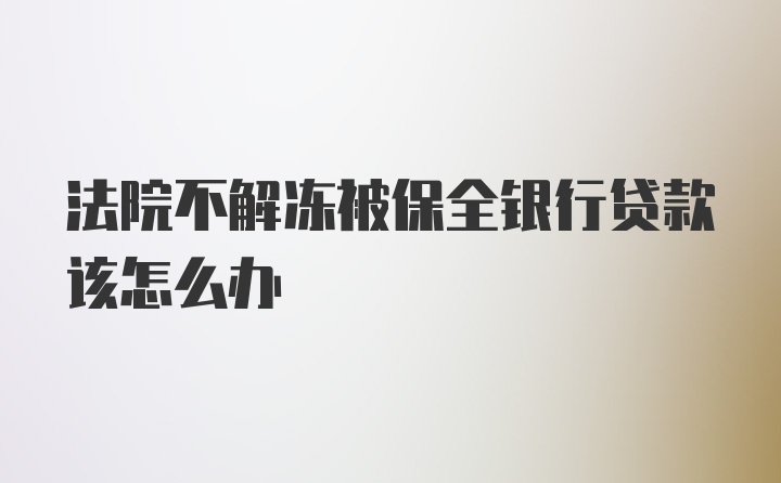 法院不解冻被保全银行贷款该怎么办