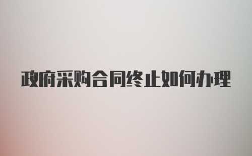 政府采购合同终止如何办理