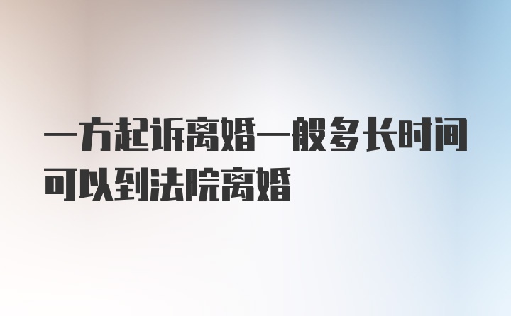 一方起诉离婚一般多长时间可以到法院离婚