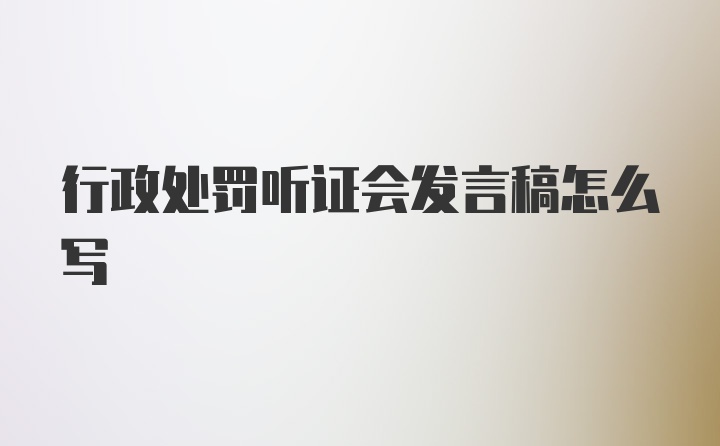 行政处罚听证会发言稿怎么写