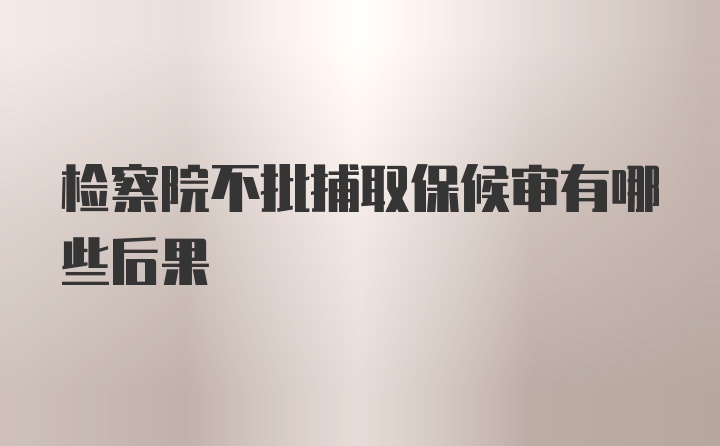 检察院不批捕取保候审有哪些后果