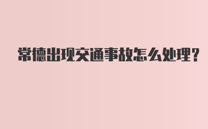 常德出现交通事故怎么处理？