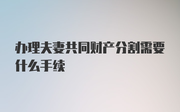 办理夫妻共同财产分割需要什么手续