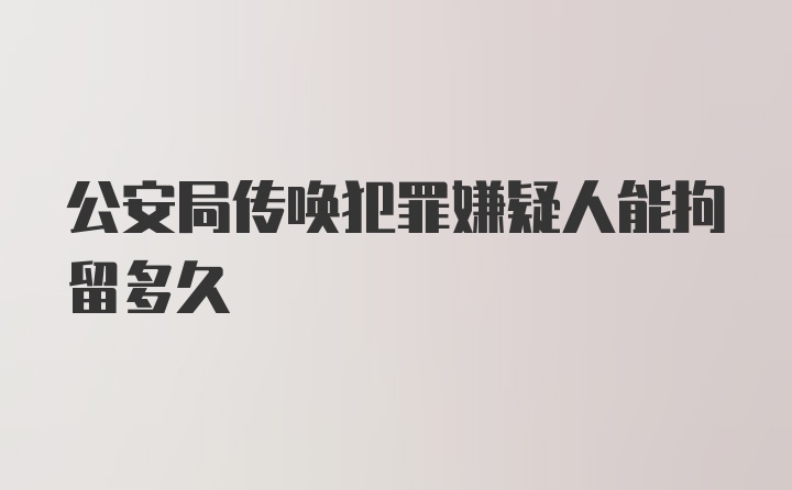 公安局传唤犯罪嫌疑人能拘留多久