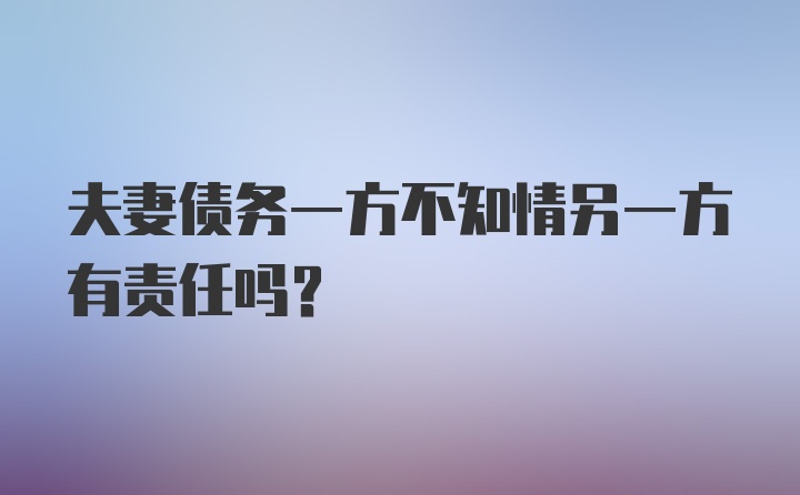 夫妻债务一方不知情另一方有责任吗?