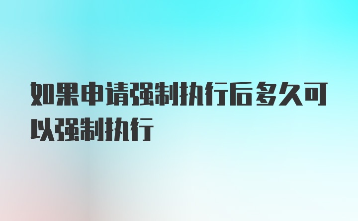 如果申请强制执行后多久可以强制执行