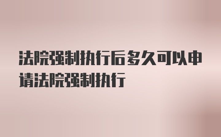 法院强制执行后多久可以申请法院强制执行